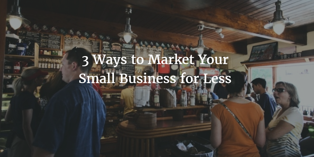 3 Ways to Market Your Small Business for Less